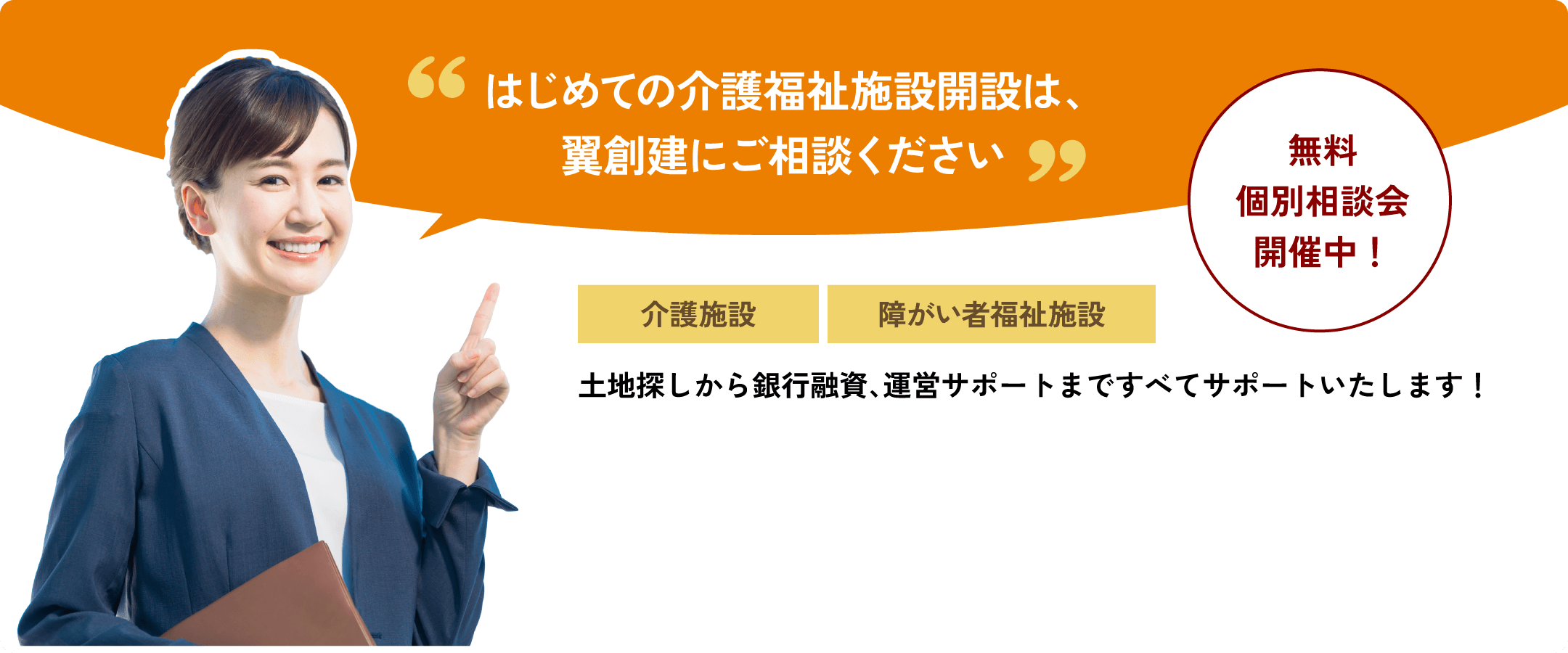 はじめての介護福祉施設開設は、翼創建にご相談ください。無料個別相談会開催中！【介護施設】【障がい者福祉施設】土地探しから銀行融資、運営サポートまですべてサポートいたします！